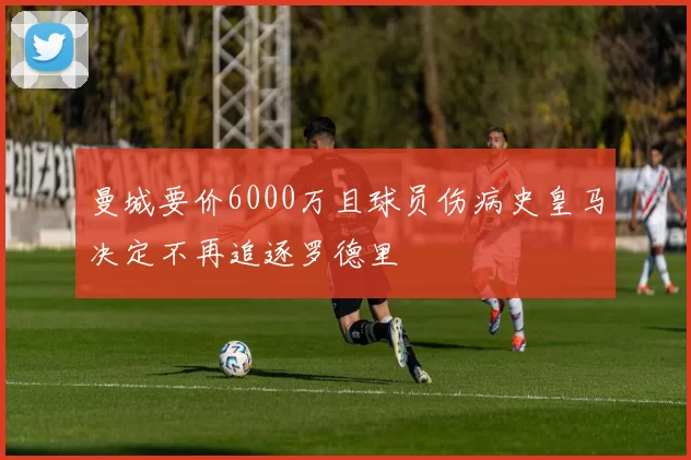 曼城要价6000万且球员伤病史皇马决定不再追逐罗德里