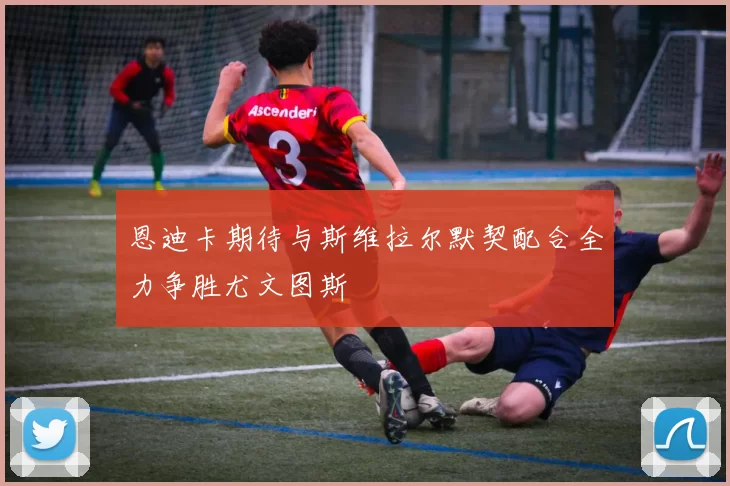 恩迪卡期待与斯维拉尔默契配合全力争胜尤文图斯