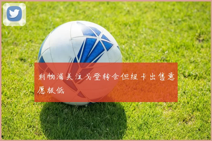利物浦关注戈登转会但纽卡出售意愿极低