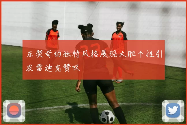 东契奇的独特风格展现大胆个性引发雷迪克赞叹