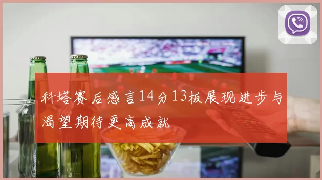 科塔赛后感言14分13板展现进步与渴望期待更高成就