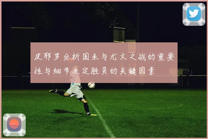 皮耶罗分析国米与尤文之战的重要性与细节决定胜负的关键因素