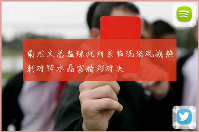 前尤文总监琼托利亲临现场观战热刺对阵水晶宫精彩对决