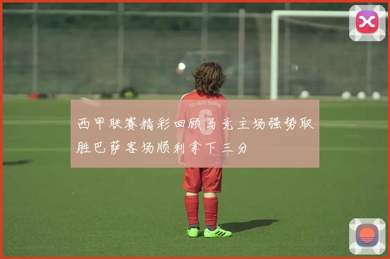 西甲联赛精彩回顾马竞主场强势取胜巴萨客场顺利拿下三分