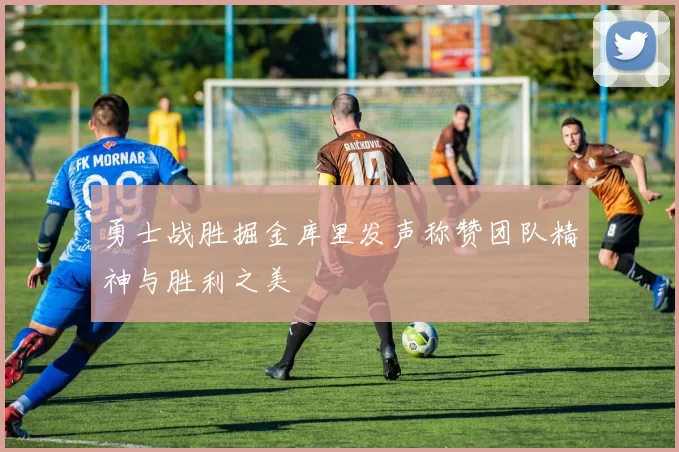 勇士战胜掘金库里发声称赞团队精神与胜利之美