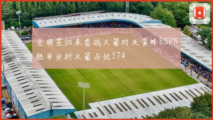 全明星归来首战火箭对决黄蜂ESPN胜率分析火箭占优574