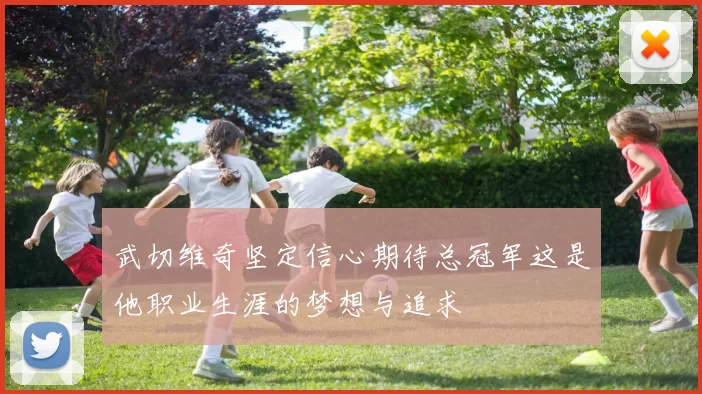 武切维奇坚定信心期待总冠军这是他职业生涯的梦想与追求