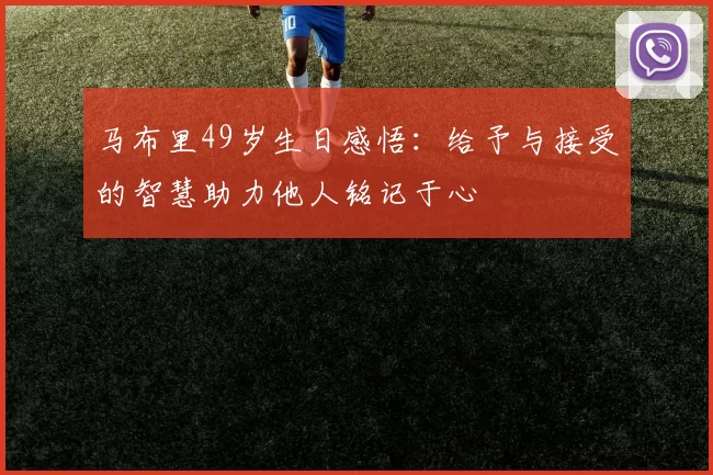 马布里49岁生日感悟：给予与接受的智慧助力他人铭记于心