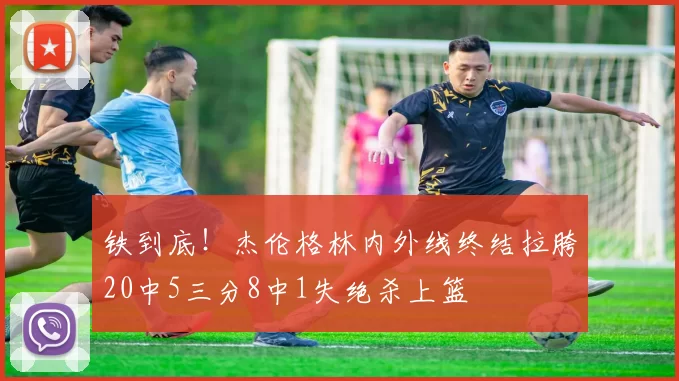 铁到底！杰伦格林内外线终结拉胯20中5三分8中1失绝杀上篮