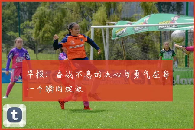 早报：奋战不息的决心与勇气在每一个瞬间绽放