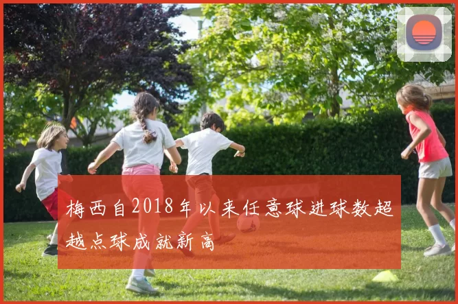 梅西自2018年以来任意球进球数超越点球成就新高