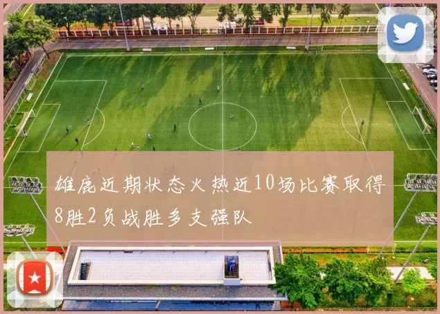 雄鹿近期状态火热近10场比赛取得8胜2负战胜多支强队