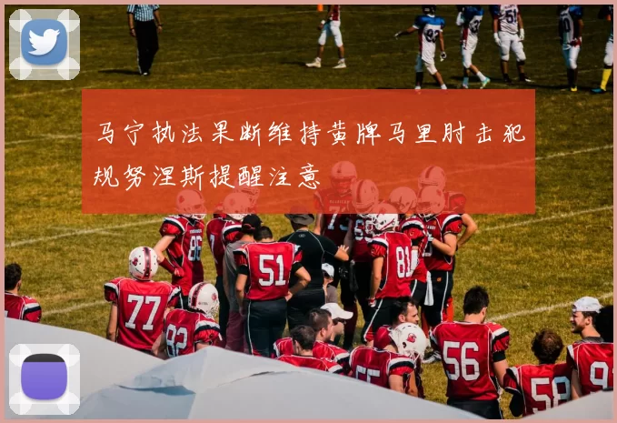 马宁执法果断维持黄牌马里肘击犯规努涅斯提醒注意