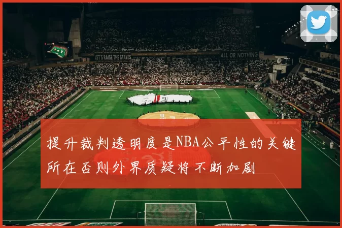 提升裁判透明度是NBA公平性的关键所在否则外界质疑将不断加剧