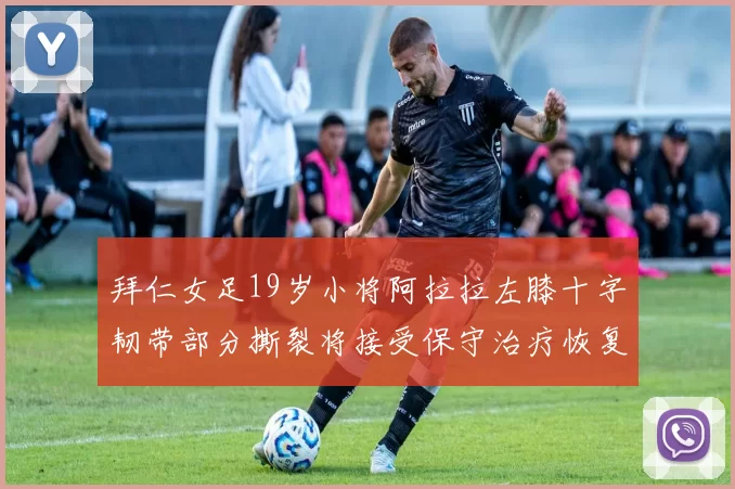 拜仁女足19岁小将阿拉拉左膝十字韧带部分撕裂将接受保守治疗恢复计划启动