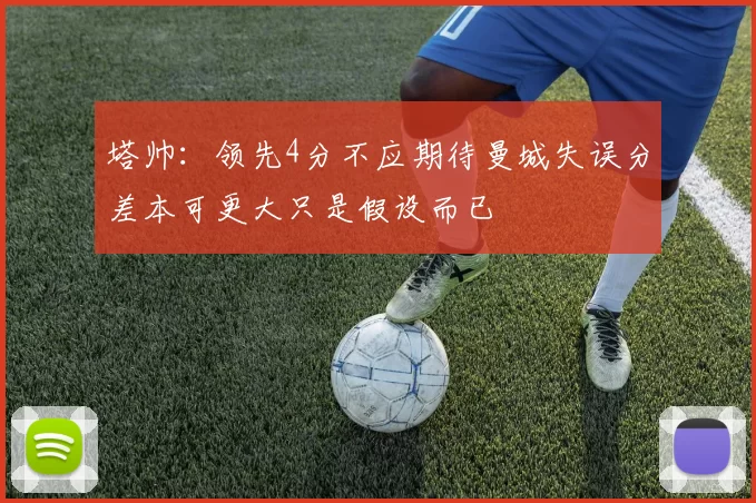 塔帅：领先4分不应期待曼城失误分差本可更大只是假设而已