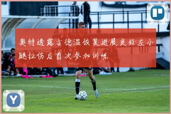奥特透露古德温恢复进展良好左小腿拉伤后首次参加训练