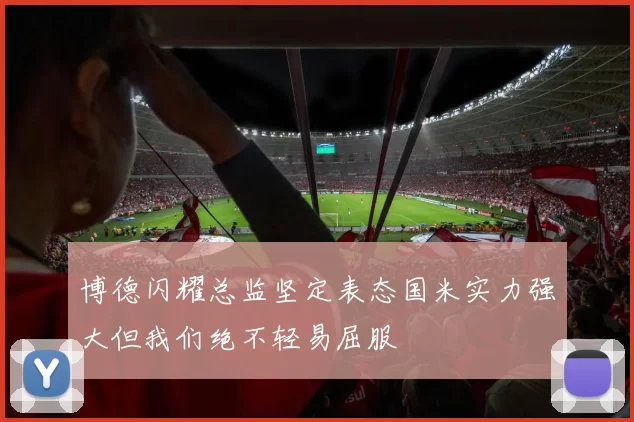 博德闪耀总监坚定表态国米实力强大但我们绝不轻易屈服