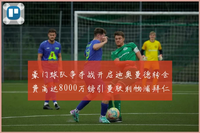 豪门球队争夺战开启迪奥曼德转会费高达8000万镑引曼联利物浦拜仁关注