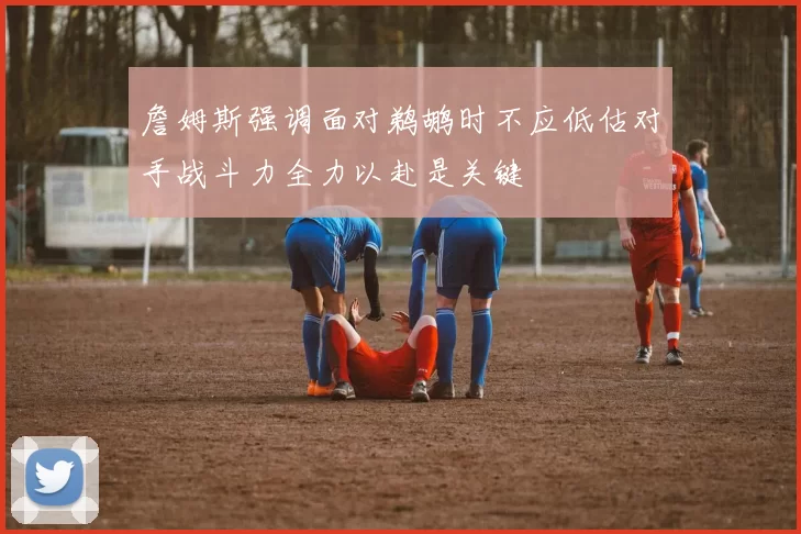 詹姆斯强调面对鹈鹕时不应低估对手战斗力全力以赴是关键
