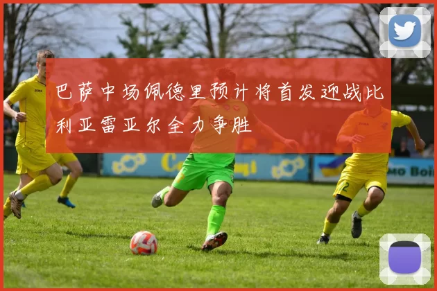 巴萨中场佩德里预计将首发迎战比利亚雷亚尔全力争胜