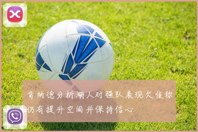 肯纳德分析湖人对强队表现欠佳称仍有提升空间并保持信心