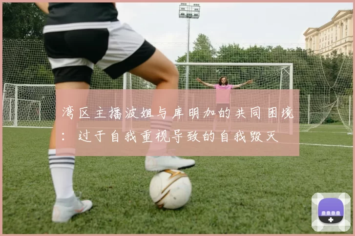湾区主播波姐与库明加的共同困境：过于自我重视导致的自我毁灭