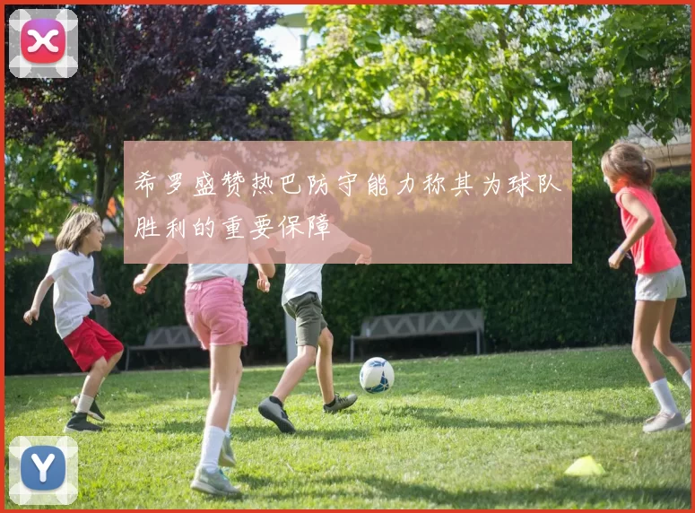 希罗盛赞热巴防守能力称其为球队胜利的重要保障