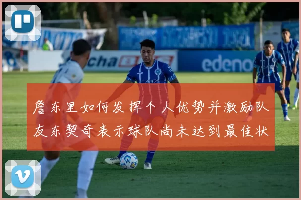 詹东里如何发挥个人优势并激励队友东契奇表示球队尚未达到最佳状态