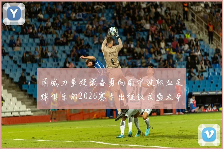 甬城力量凝聚奋勇向前宁波职业足球俱乐部2026赛季出征仪式盛大举行